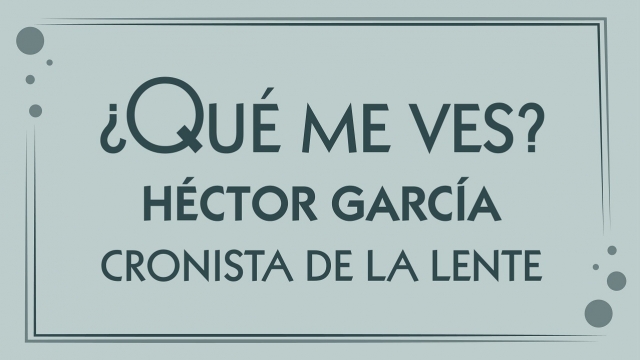 ¿Qué me ves? Héctor García, cronista de la lente